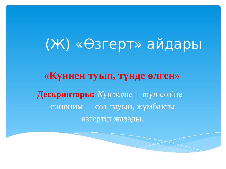 (Ж) «Өзгерт» айдары «Күннен туып, түнде өлген» Дескрипторы: Күн және түн сөзіне синоним сөз тауып, жұмбақты өзгертіп жазад