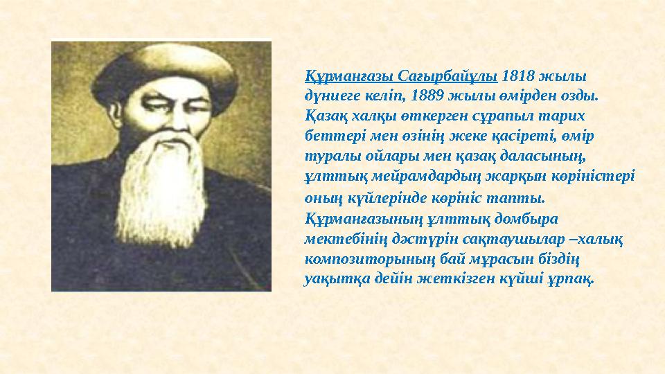 Құрманғазы Сағырбайұлы 1818 жылы дүниеге келіп, 1889 жылы өмірден озды. Қазақ халқы өткерген сұрапыл тарих беттері мен өзіні