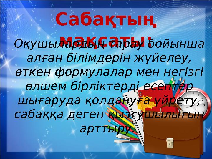 Сабақтың мақсаты: Оқушылардың тарау бойынша алған білімдерін жүйелеу, өткен формулалар мен негізгі өлшем бірліктерді есептер