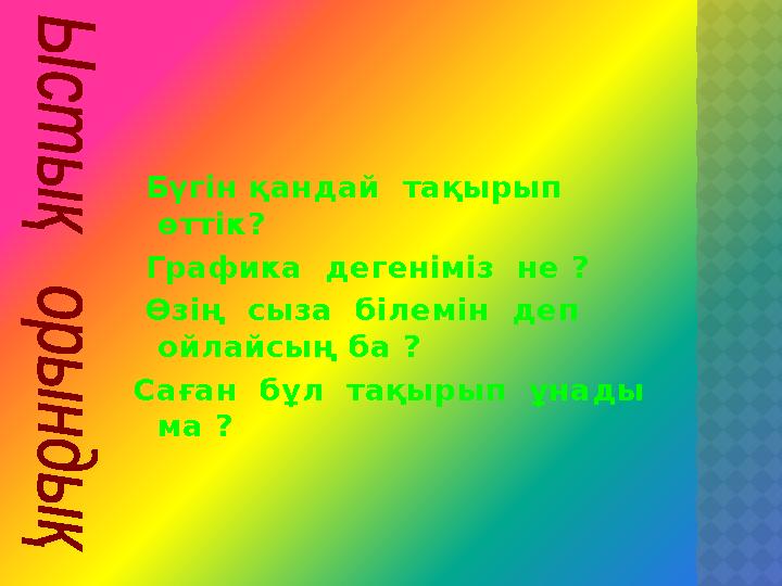 Бүгін қандай тақырып өттік? Графика дегеніміз не ? Өзің сыза білемін деп ойлайсың ба ? Саған бұл тақырып ұнад