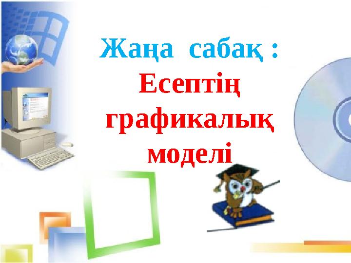 Жаңа сабақ : Есептің графикалық моделі