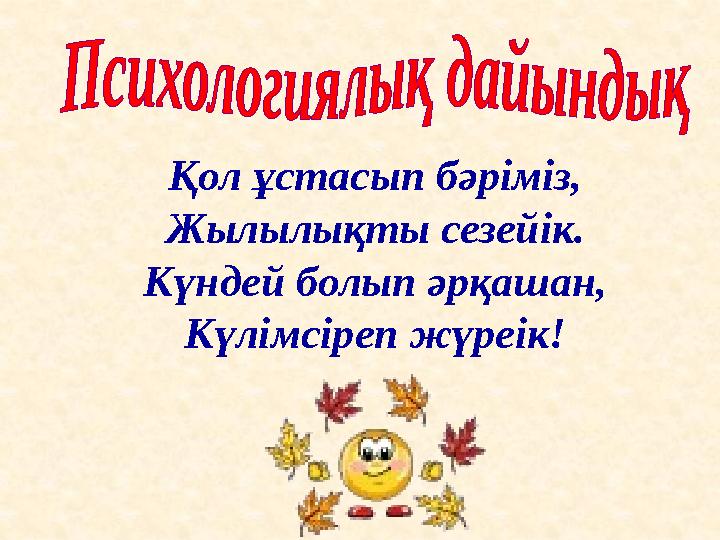 Қол ұстасып бәріміз, Жылылықты сезейік. Күндей болып әрқашан, Күлімсіреп жүреік!