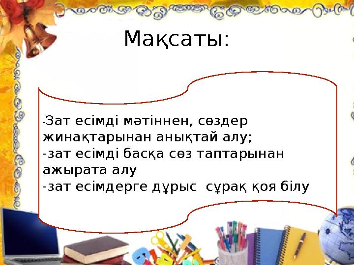 - Зат есімді мәтіннен, сөздер жинақтарынан анықтай алу; -зат е сімді басқа сөз таптарынан ажырата алу -зат есімдерге дұрыс сұ