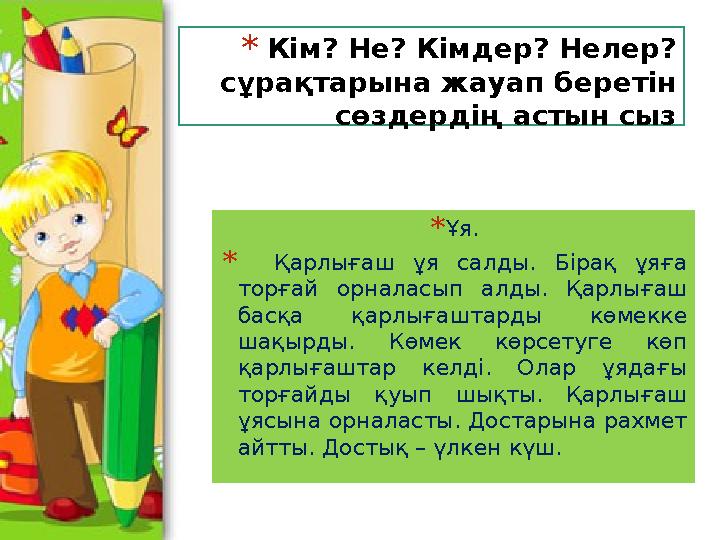 * Кім? Не? Кімдер? Нелер? сұрақтарына жауап беретін сөздердің астын сыз * Ұя. * Қарлығаш ұя салды. Бiрақ ұяға торғай