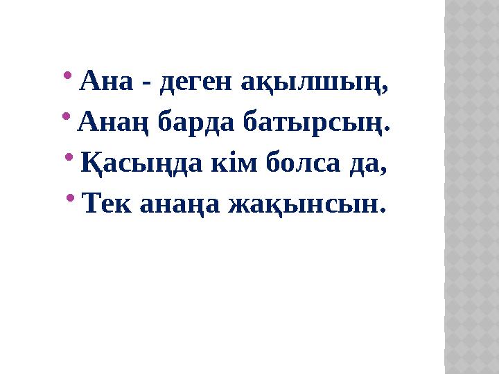  Ана - деген ақылшың,  Анаң барда батырсың.  Қасыңда кім болса да,  Тек анаңа жақынсын.