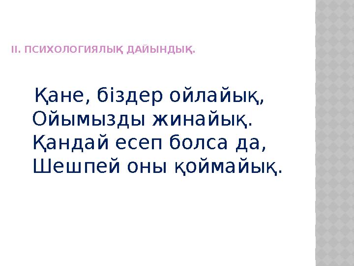 ІІ. ПСИХОЛОГИЯЛЫҚ ДАЙЫНДЫҚ. Қане, біздер ойлайық, Ойымызды жинайық. Қандай есеп болса да, Шешпей оны қоймайық.