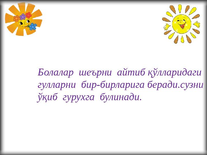 Болалар шеърни айтиб қўлларидаги гулларни бир-бирларига беради.сузни ўқиб гурухга булинади.