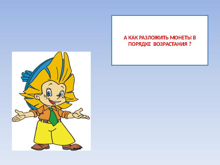А КАК РАЗЛОЖИТЬ МОНЕТЫ В ПОРЯДКЕ ВОЗРАСТАНИЯ ?