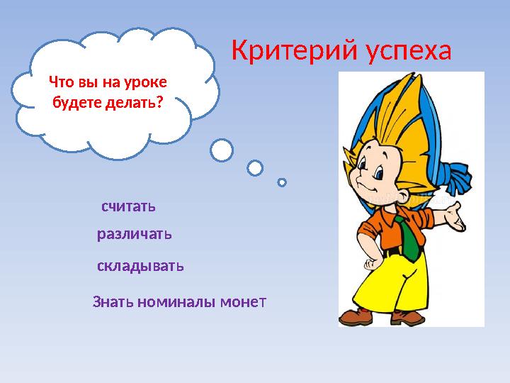 Критерий успеха различать складывать считать Знать номиналы моне ТЧто вы на уроке будете делать?
