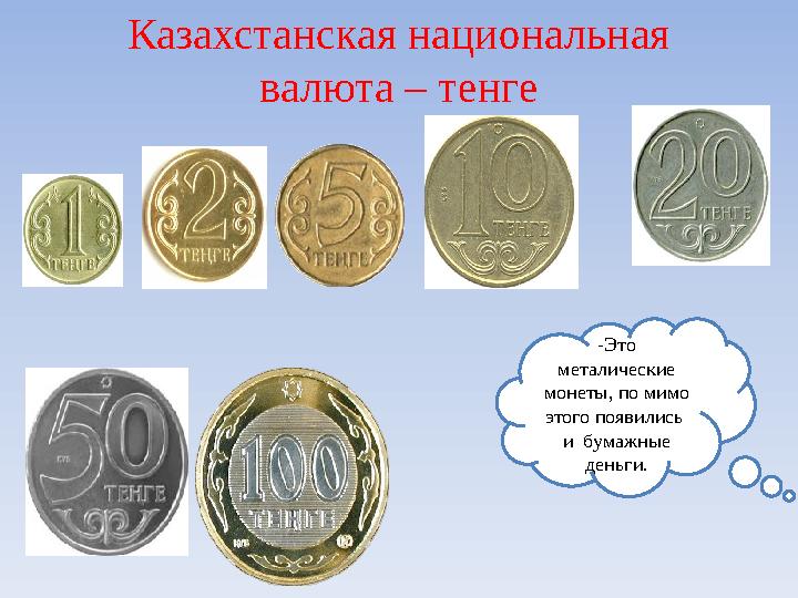 -Это металические монеты, по мимо этого появились и бумажные деньги.Казахстанская национальная валюта – тенге