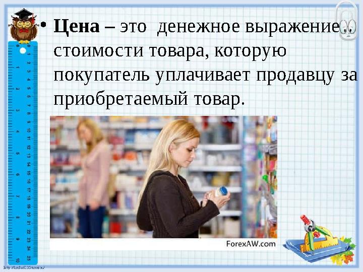 • Цена – это денежное выражение стоимости товара, которую покупатель уплачивает продавцу за приобретаемый товар.