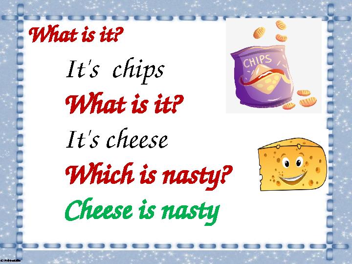 What is it? It's chips What is it? It's cheese Which is nasty? Cheese is nasty