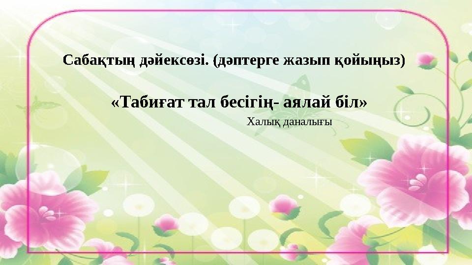 Сабақтың дәйексөзі. (дәптерге жазып қойыңыз) «Табиғат тал бесігің - аялай біл» Ха