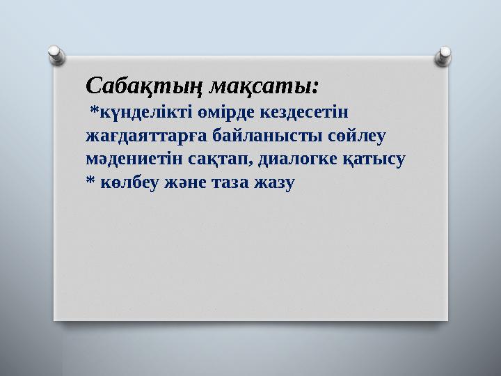 Сабақтың мақсаты: *күнделікті өмірде кездесетін жағдаяттарға байланысты сөйлеу мәдениетін сақтап, диалогке қатысу * көлбеу