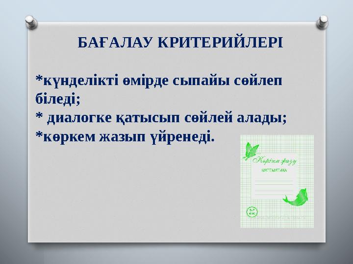 БАҒАЛАУ КРИТЕРИЙЛЕРІ * күнделікті өмірде сыпайы сөйлеп біледі; * диалогке қатысып сөйлей алады; * көркем жазып үйренеді.