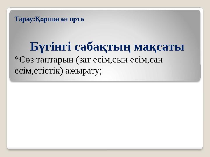 Тарау:Қоршаған орта Бүгінгі сабақтың мақсаты *Сөз таптарын (зат есім,сын есім,сан есім,етістік) ажырату;