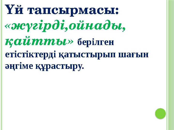 Үй тапсырмасы: «жүгірді,ойнады, қайтты» берілген етістіктерді қатыстырып шағын әңгіме құрастыру.