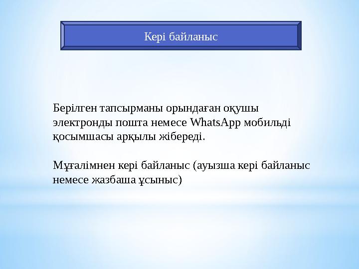 Кері байланыс Берілген тапсырманы орындаған оқушы электронды пошта немесе WhatsApp мобильді қосымшасы арқылы жібереді. Мұғал