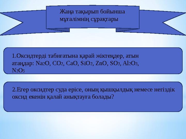 Жаңа тақырып бойынша мұғалімнің сұрақтары 1.Оксидтерді табиғатына қарай жіктеңдер, атын атаңдар: Na 2 O , CO 2 , CaO , Si
