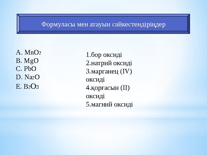 Формуласы мен атауын сәйкестендіріңдер A . MnO 2 B . MgO C . PbO D . Na 2 O E . B 2 O 3 1.бор оксиді 2.натрий оксиді 3.марг