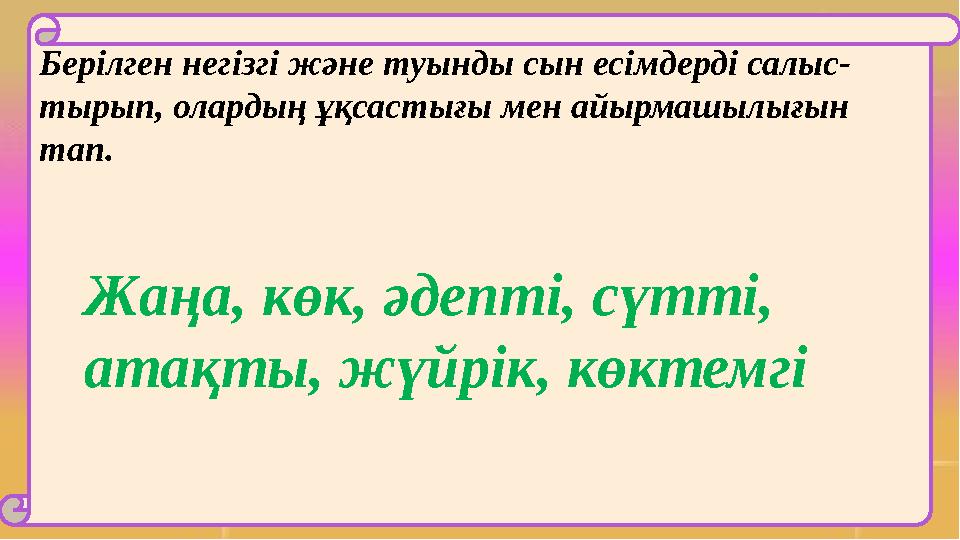 Берілген негізгі және туынды сын есімдерді салыс- тырып, олардың ұқсастығы мен айырмашылығын тап. Жаңа, көк, әдепті, сүтті