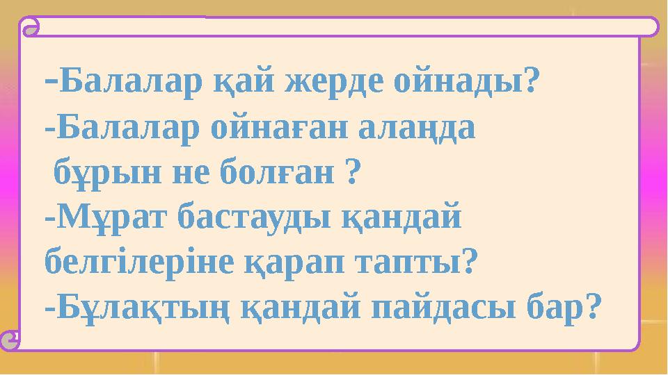 - Балалар қай жерде ойнады? -Балалар ойнаған алаңда бұрын не болған ? -Мұрат бастауды қандай белгілеріне қарап тапты? -Бұлақт