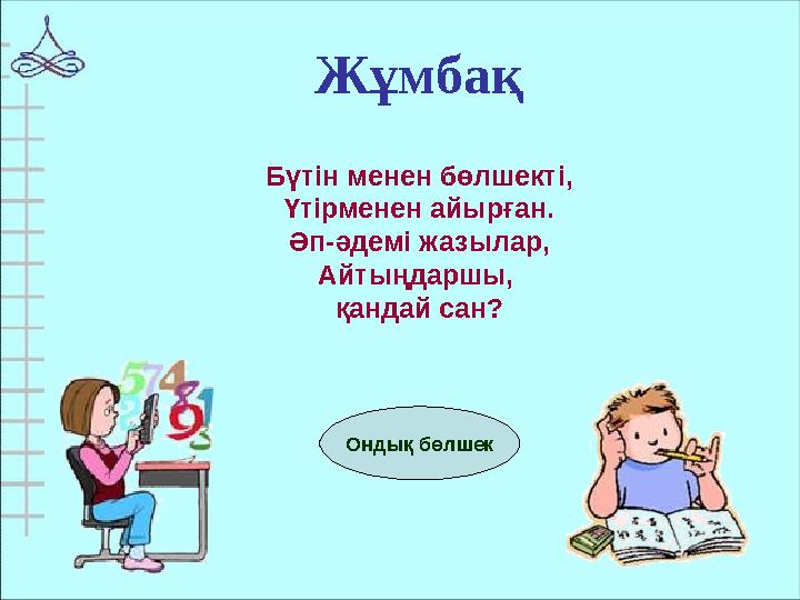 Ондық бөлшекЖұмбақ Бүтін менен бөлшекті, Үтірменен айырған. Әп-әдемі жазылар, Айтыңдаршы, қандай сан?