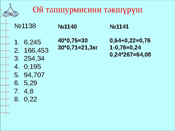 Өй тапшурмисини тәкшүрүш № 1138 1. 6,245 2. 166,453 3. 254,34 4. 0,195 5. 94,707 6. 5,29 7. 4,8 8. 0,22 № 1140 40*0,75=30 30*0,7