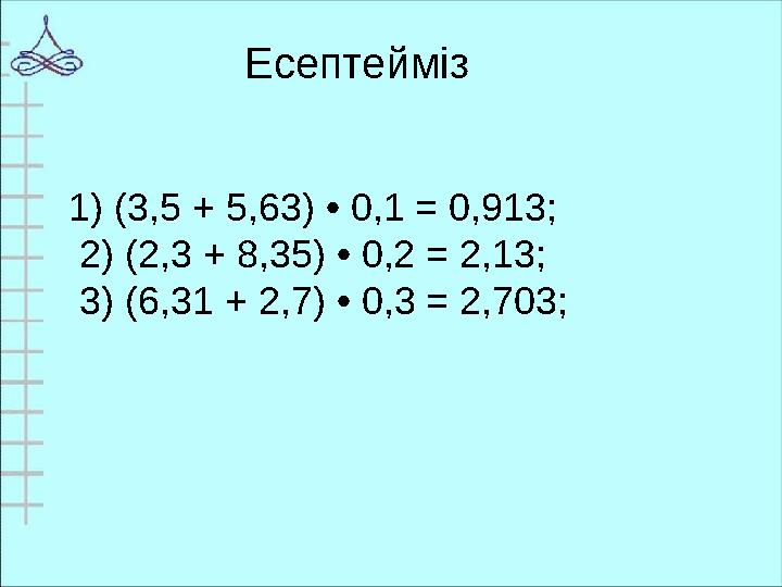 1) (3,5 + 5,63) • 0,1 = 0,913; 2) (2,3 + 8,35) • 0,2 = 2,13; 3) (6,31 + 2,7) • 0,3 = 2,703; Есептейм із
