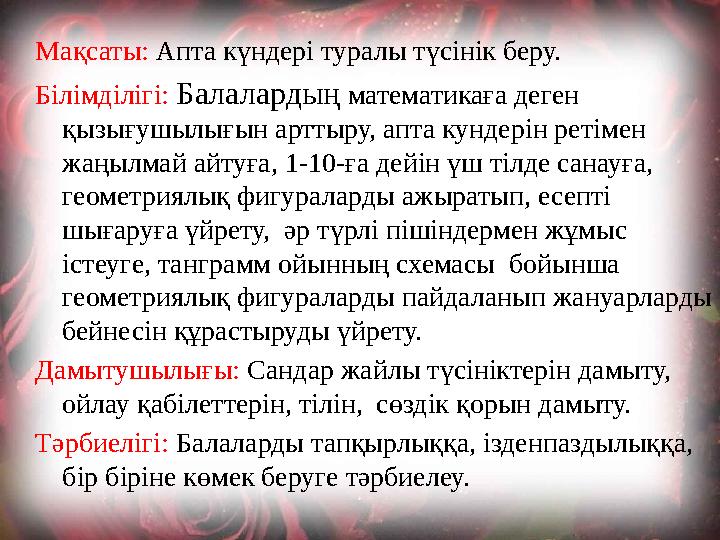 Мақсаты: Апта күндері туралы түсінік беру. Білімділігі: Балалардың математикаға деген қызығушылығын арттыру, апта кундерін