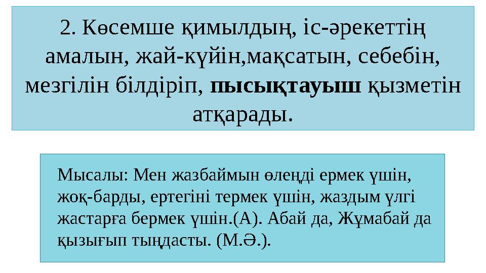 2. Кө семше қимылдың, іс-әрекеттің амалын, жай-күйін,мақсатын, себебін, мезгілін білдіріп, пысықтауыш қызметін атқарады. Мы