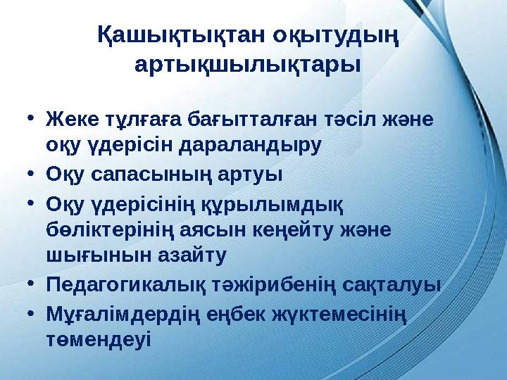 Қашықтықтан оқытудың артықшылықтары • Жеке тұлғаға бағытталған тәсіл және оқу үдерісін дараландыру • Оқу сапасының артуы • Оқу