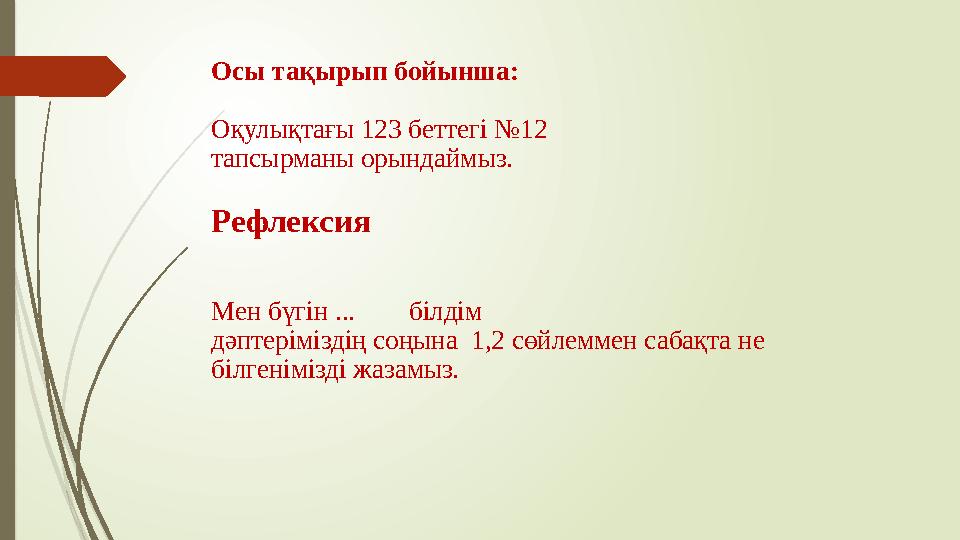 Осы тақырып бойынша: Оқулықтағы 123 беттегі №12 тапсырманы орындаймыз. Рефлексия Мен бүгін ... білдім дәптеріміздің соңын