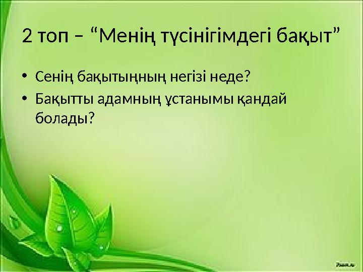 2 топ – “Менің түсінігімдегі бақыт” • Сенің бақытыңның негізі неде? • Бақытты адамның ұстанымы қандай болады?