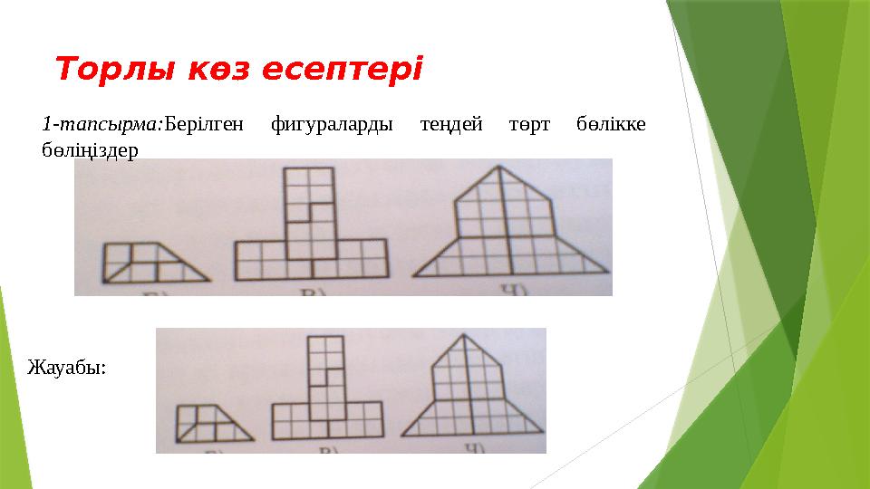 Торлы көз есептері 1-тапсырма: Берілген фигураларды теңдей төрт бөлікке бөліңіздер Жауабы: