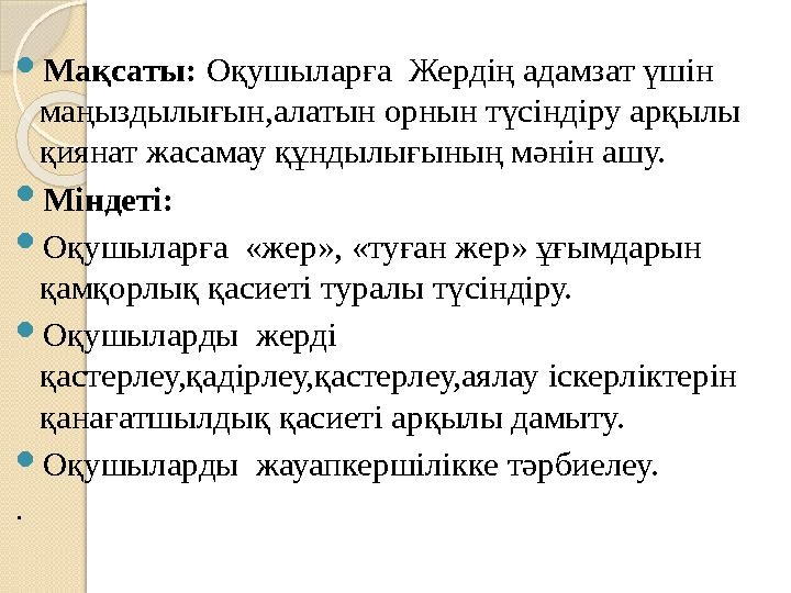  Мақсаты: Оқушыларға Жердің адамзат үшін маңыздылығын,алатын орнын түсіндіру арқылы қиянат жасамау құндылығының мәнін ашу.