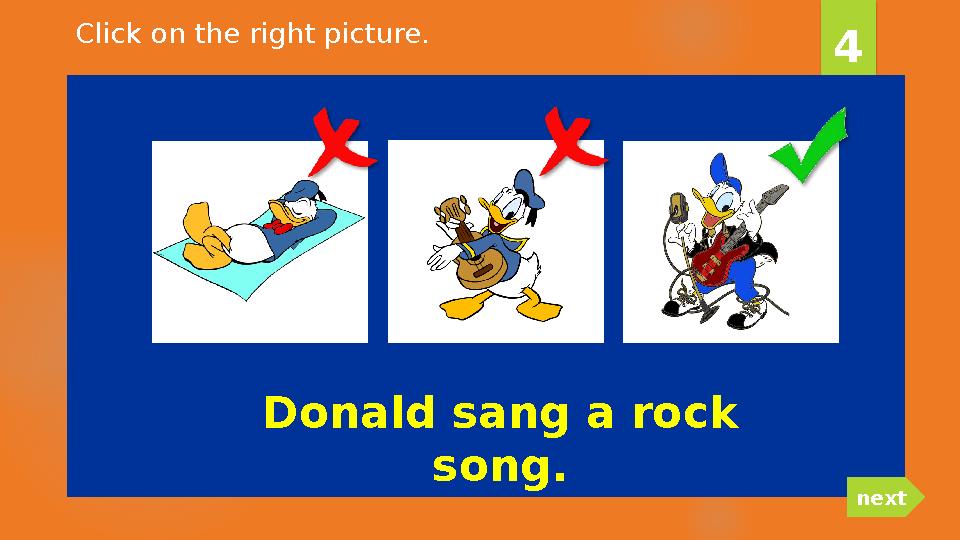 Donald sang a rock song. 4 nextClick on the right picture.