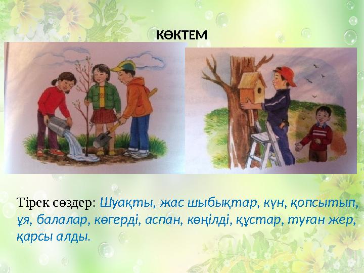 КӨКТЕМ Тірек сөздер: Шуақты, жас шыбықтар, күн, қопсытып, ұя, балалар, көгерді, аспан, көңілді, құстар, туған жер, қарсы алды