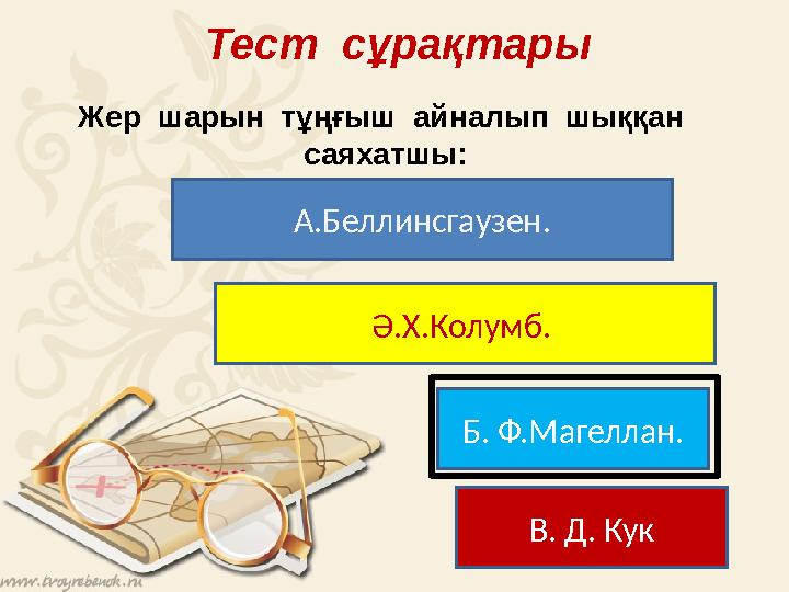 Тест сұрақтары Жер шарын тұңғыш айналып шыққан саяхатшы: А.Беллинсгаузен. Ә.Х.Колумб. Б. Ф.Магеллан. В. Д. Кук