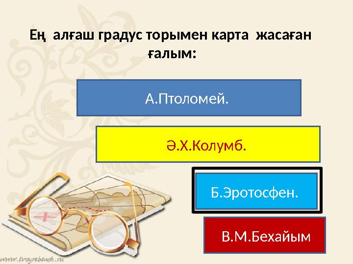 Ең алғаш градус торымен карта жасаған ғалым: А.Птоломей. Ә.Х.Колумб. Б.Эротосфен. В.М.Бехайым
