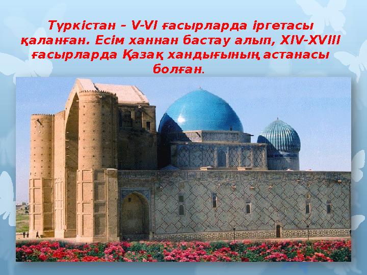 Түркістан – V-V І ғасырларда іргетасы қаланған. Есім ханнан бастау алып, X І V- Х VII І ғасырларда Қазақ хандығының астанасы