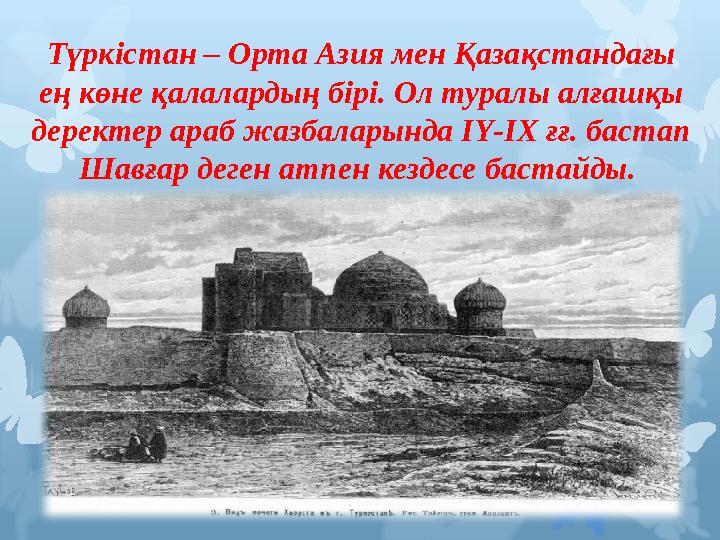Түркістан – Орта Азия мен Қазақстандағы ең көне қалалардың бірі. Ол туралы алғашқы деректер араб жазбаларында ІҮ-ІХ ғғ. бастап