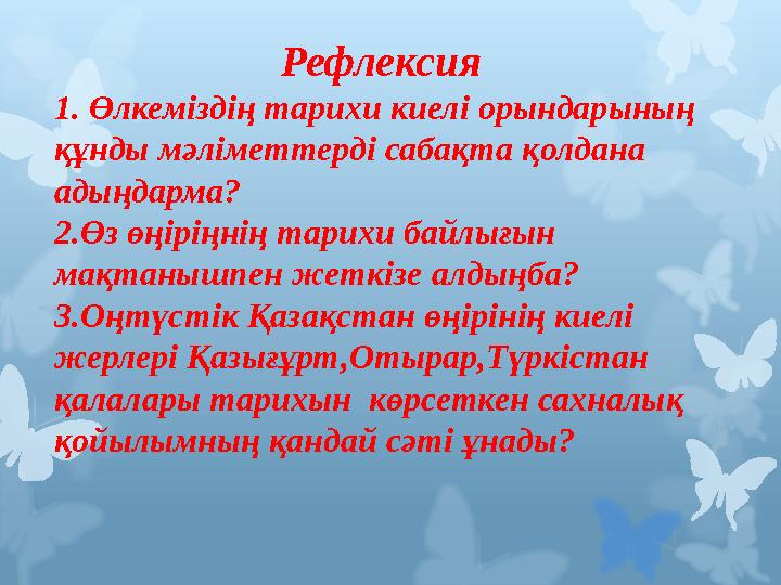 Рефлексия 1. Өлкеміздің тарихи киелі орындарының құнды мәліметтерді сабақта қолдана адыңдарма? 2.Өз