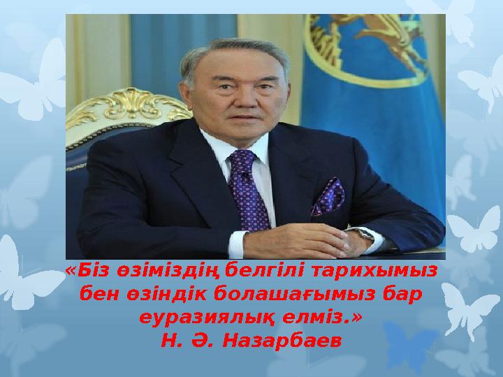 «Біз өзіміздің белгілі тарихымыз бен өзіндік болашағымыз бар еуразиялық елміз.» Н. Ә. Назарбаев