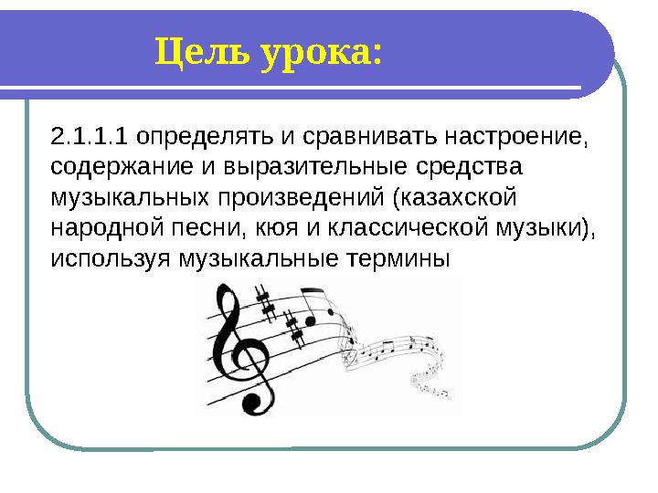 Цель урока : 2.1.1.1 определять и сравнивать настроение, содержание и выразительные средства музыкальных произв