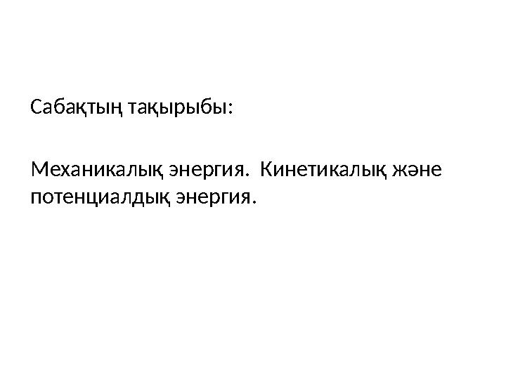 Сабақтың тақырыбы: Механикалық энергия. Кинетикалық және потенциалдық энергия.