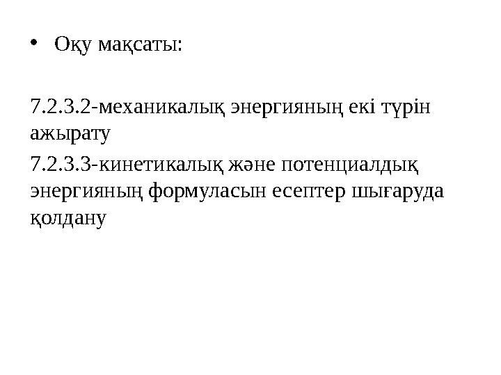 • Оқу мақсаты: 7 .2.3.2-механикалық энергияның екі түрін ажырату 7.2.3.3-к инетикалық және потенциалдық энергияның формуласы