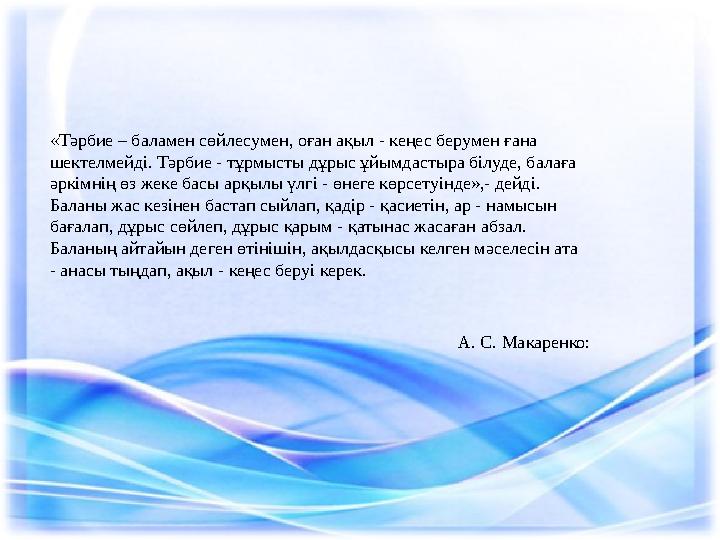 «Тәрбие – баламен сөйлесумен, оған ақыл - кеңес берумен ғана шектелмейді. Тәрбие - тұрмысты дұрыс ұйымдастыра білуде, балаға ә