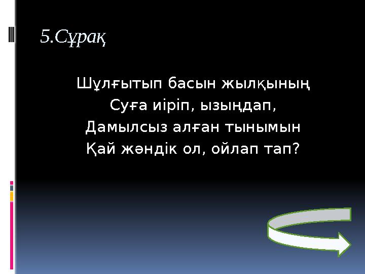 5.Сұрақ Шұлғытып басын жылқының Суға иіріп, ызыңдап, Дамылсыз алған тынымын Қай жәндік ол, ойлап тап?