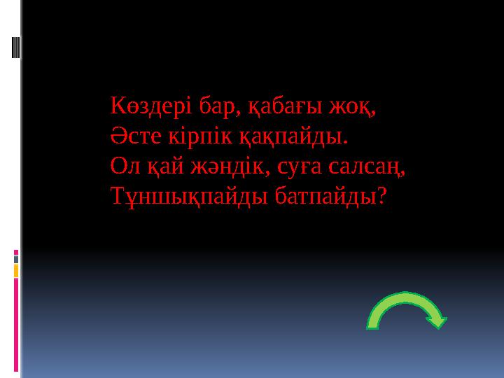Көздері бар, қабағы жоқ, Әсте кірпік қақпайды. Ол қай жәндік, суға салсаң, Тұншықпайды батпайды?